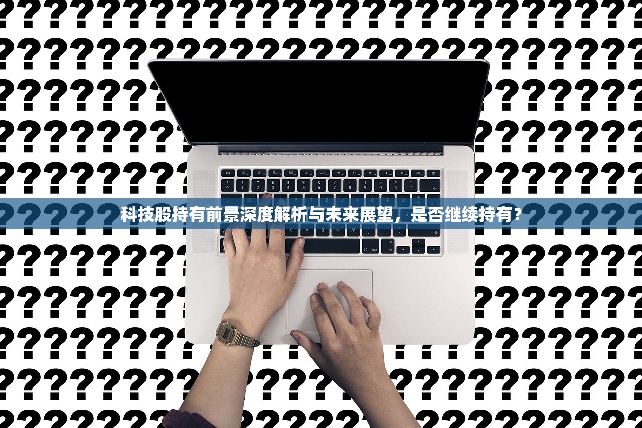 科技股持有前景深度解析与未来展望，是否继续持有？