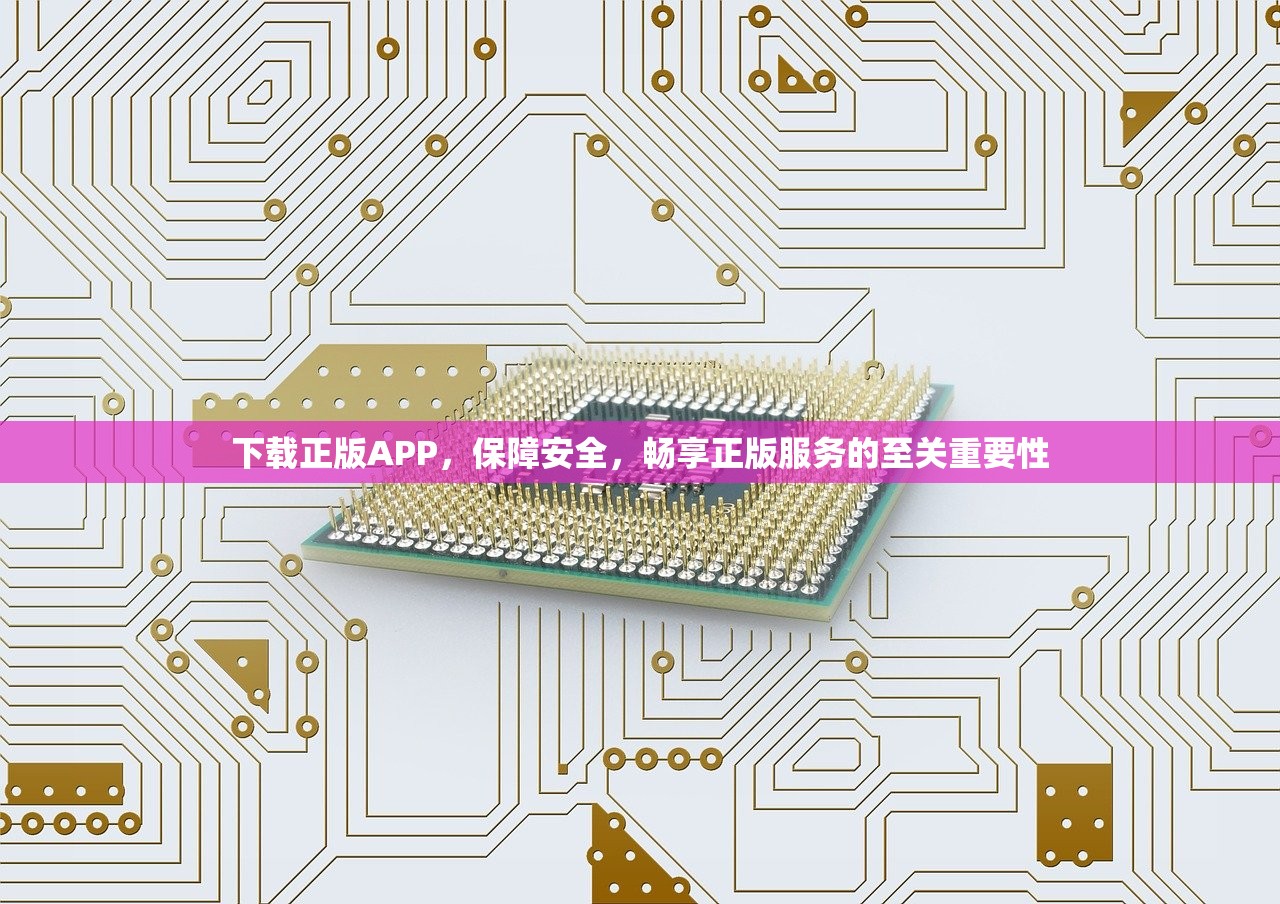 下载正版APP，保障安全，畅享正版服务的至关重要性